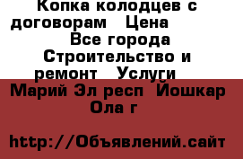 Копка колодцев с договорам › Цена ­ 4 200 - Все города Строительство и ремонт » Услуги   . Марий Эл респ.,Йошкар-Ола г.